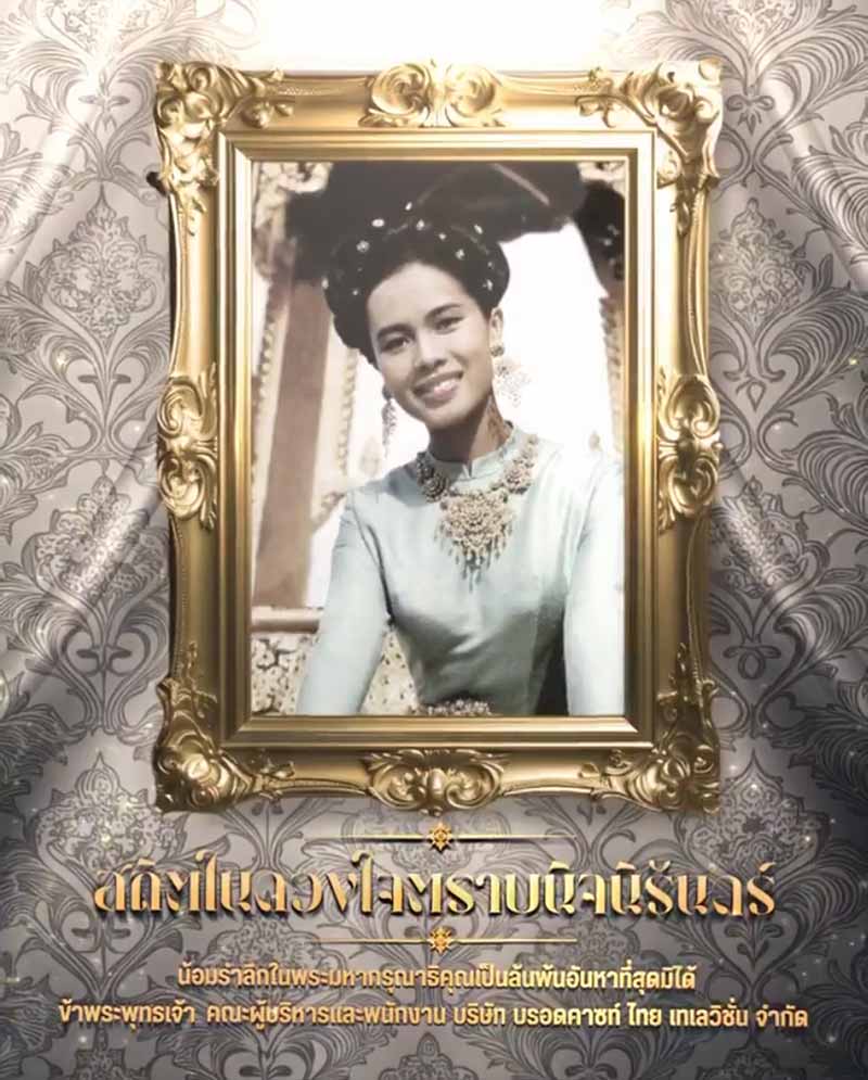 สถิตในดวงใจตราบนิจนิรันดร์
ด้วยสำนึกในพระมหากรุณาธิคุณเป็นล้นพ้นอันหาที่สุดมิได้
ข้าพระพุทธเจ้า คณะผู้บริหาร และพนักงาน บริษัท บรอดคาซท์ ไทย เทเลวิชั่น จำกัด