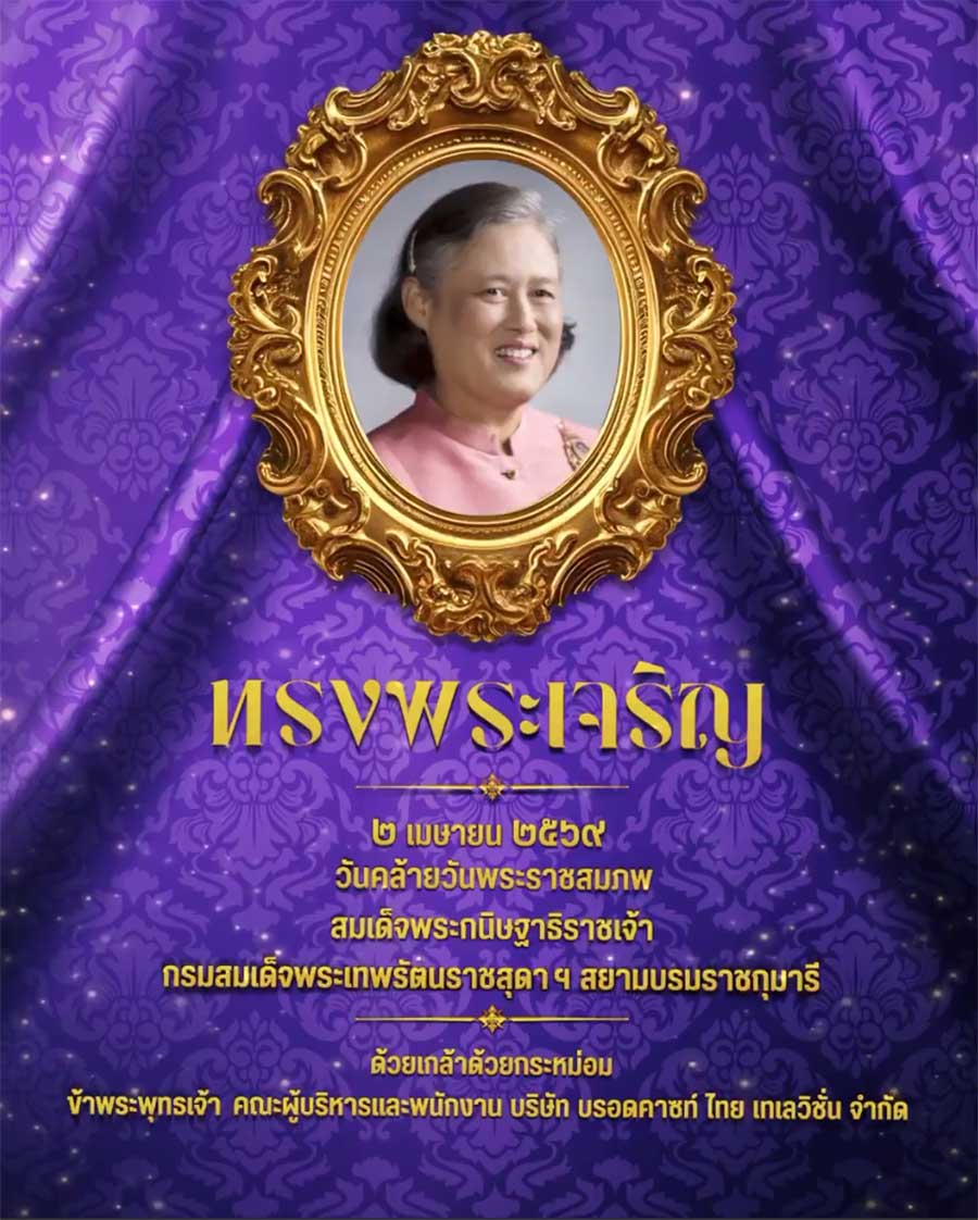 ๒ เมษายน เนื่องในโอกาสวันคล้ายวันพระราชสมภพ
สมเด็จพระกนิษฐาธิราชเจ้า กรมสมเด็จพระเทพรัตนราชสุดาฯ สยามบรมราชกุมารี
ขอพระองค์ทรงพระเจริญ

ด้วยเกล้าด้วยกระหม่อม
ข้าพระพุทธเจ้า คณะผู้บริหารและพนักงานบริษัท บรอดคาซท์ ไทย เทเลวิชั่น จำกัด